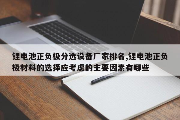 锂电池正负极分选设备厂家排名,锂电池正负极材料的选择应考虑的主要因素有哪些