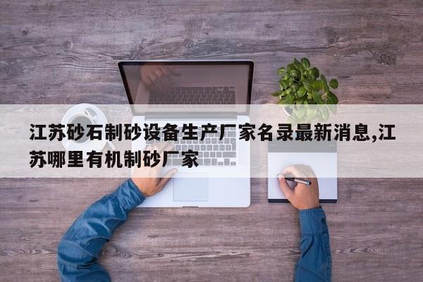 江苏砂石制砂设备生产厂家名录最新消息,江苏哪里有机制砂厂家