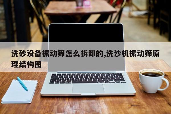 洗砂设备振动筛怎么拆卸的,洗沙机振动筛原理结构图