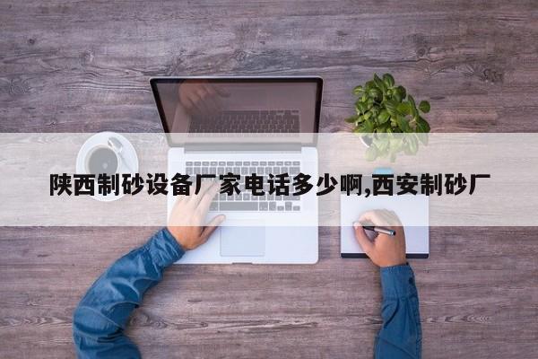 陕西制砂设备厂家电话多少啊,西安制砂厂