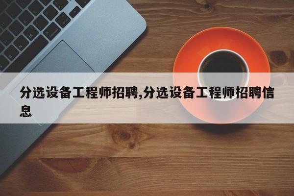 分选设备工程师招聘,分选设备工程师招聘信息
