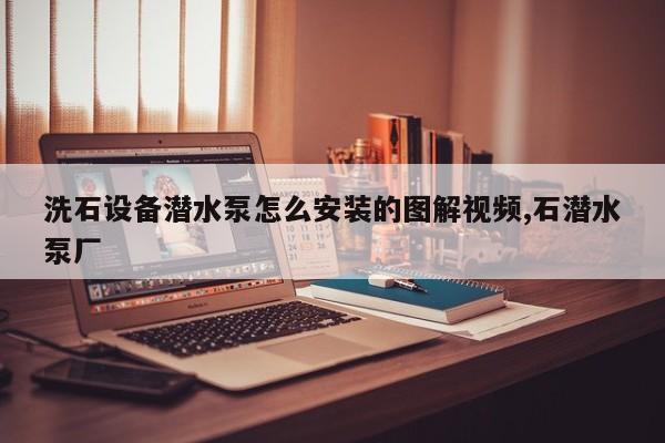 洗石设备潜水泵怎么安装的图解视频,石潜水泵厂