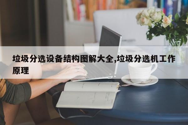 垃圾分选设备结构图解大全,垃圾分选机工作原理