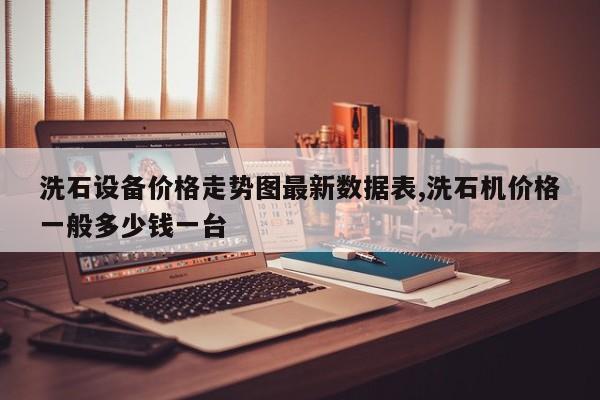 洗石设备价格走势图最新数据表,洗石机价格一般多少钱一台