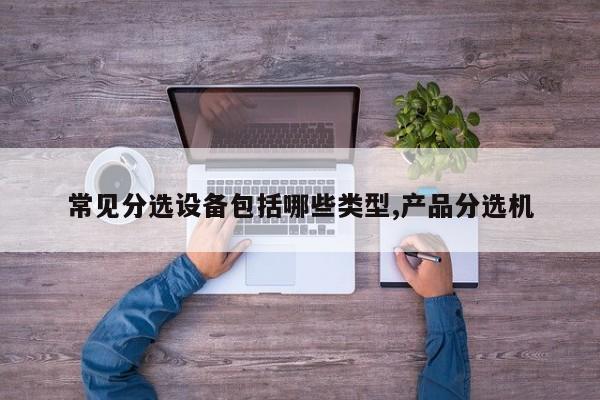 常见分选设备包括哪些类型,产品分选机