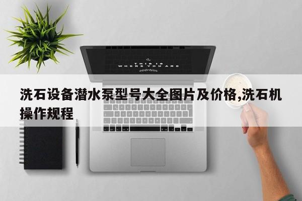 洗石设备潜水泵型号大全图片及价格,洗石机操作规程