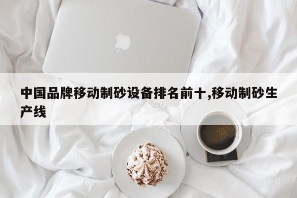 中国品牌移动制砂设备排名前十,移动制砂生产线