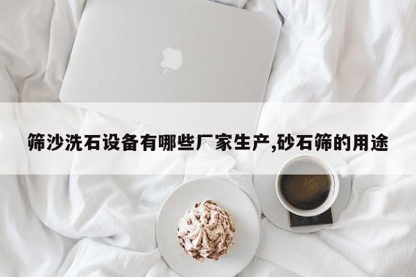 筛沙洗石设备有哪些厂家生产,砂石筛的用途