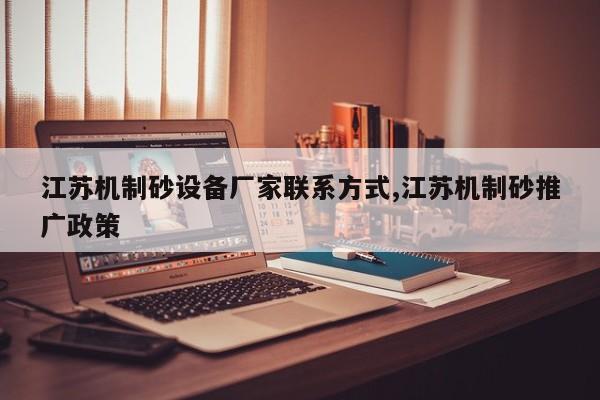 江苏机制砂设备厂家联系方式,江苏机制砂推广政策