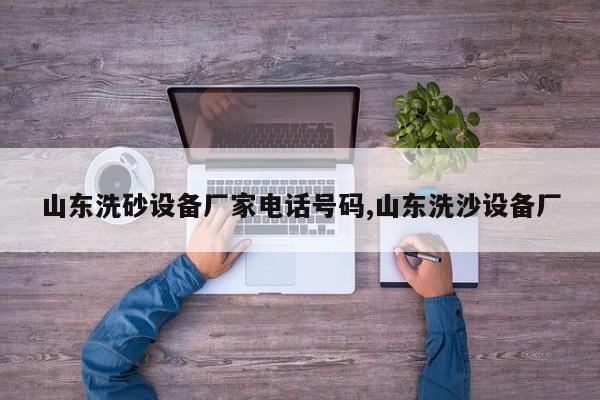 山东洗砂设备厂家电话号码,山东洗沙设备厂