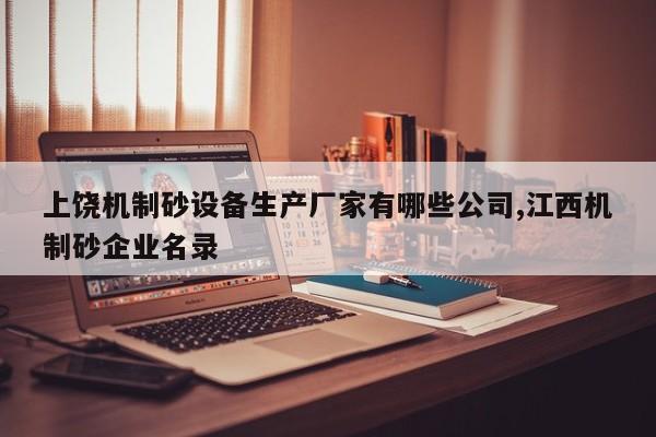 上饶机制砂设备生产厂家有哪些公司,江西机制砂企业名录