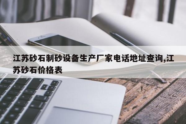 江苏砂石制砂设备生产厂家电话地址查询,江苏砂石价格表
