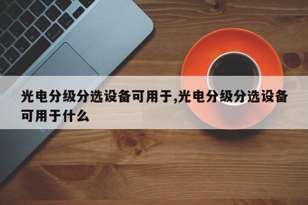 光电分级分选设备可用于,光电分级分选设备可用于什么